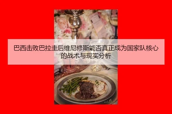 巴西击败巴拉圭后维尼修斯能否真正成为国家队核心的战术与现实分析