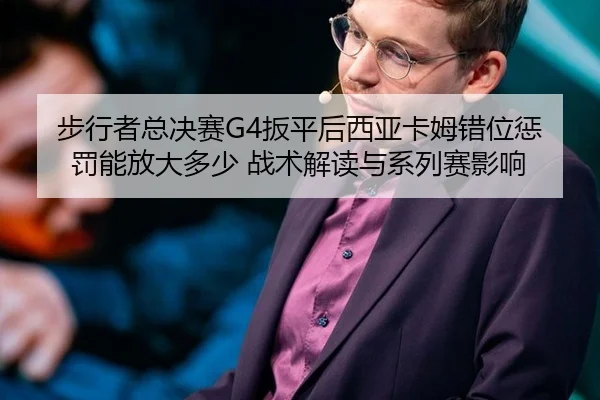 步行者总决赛G4扳平后西亚卡姆错位惩罚能放大多少 战术解读与系列赛影响