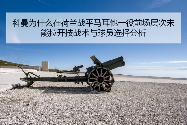 科曼为什么在荷兰战平马耳他一役前场层次未能拉开技战术与球员选择分析