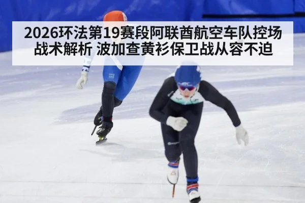 2026环法第19赛段阿联酋航空车队控场战术解析 波加查黄衫保卫战从容不迫