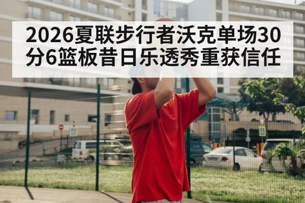 2026夏联步行者沃克单场30分6篮板昔日乐透秀重获信任
