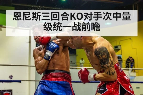 恩尼斯三回合KO对手次中量级统一战前瞻