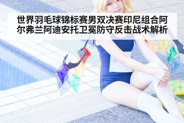 世界羽毛球锦标赛男双决赛印尼组合阿尔弗兰阿迪安托卫冕防守反击战术解析