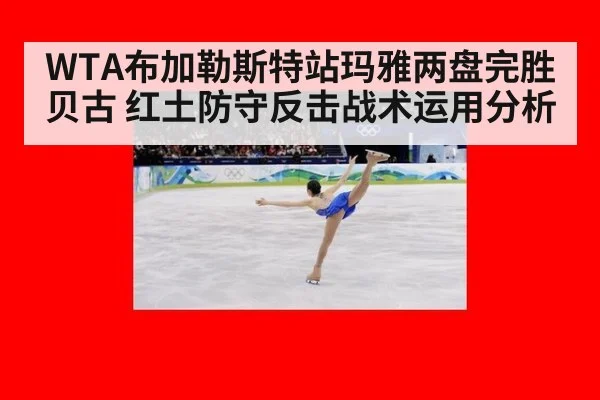 WTA布加勒斯特站玛雅两盘完胜贝古 红土防守反击战术运用分析