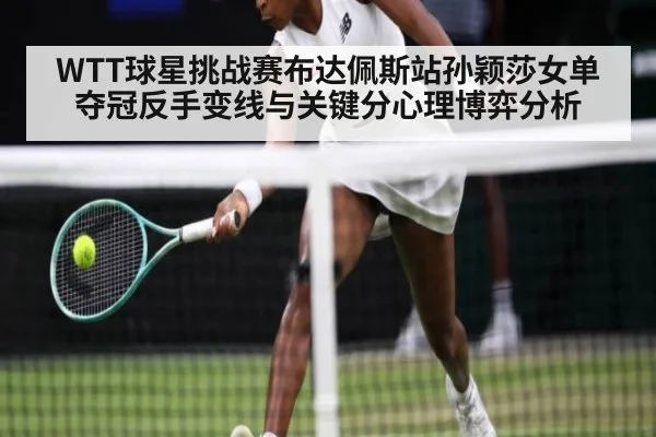 WTT球星挑战赛布达佩斯站孙颖莎女单夺冠反手变线与关键分心理博弈分析