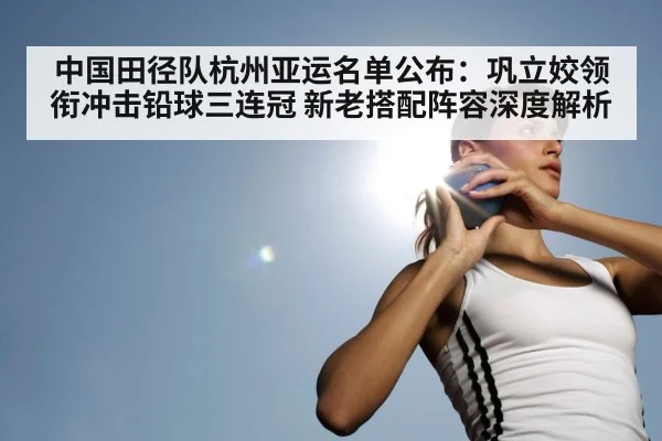 中国田径队杭州亚运名单公布:巩立姣领衔冲击铅球三连冠 新老搭配阵容深度解析